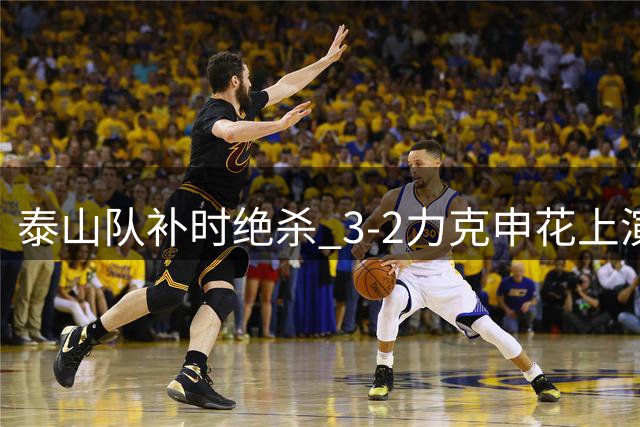 泰山队补时绝杀 3-2力克申花上演逆转好戏
