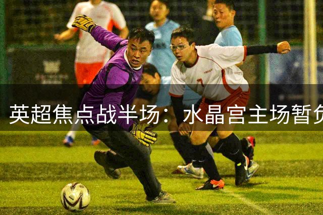 英超焦点战半场：水晶宫主场暂负曼城